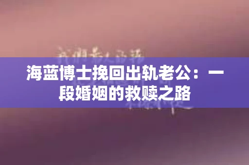 海蓝博士挽回出轨老公：一段婚姻的救赎之路