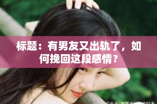 标题：有男友又出轨了，如何挽回这段感情？