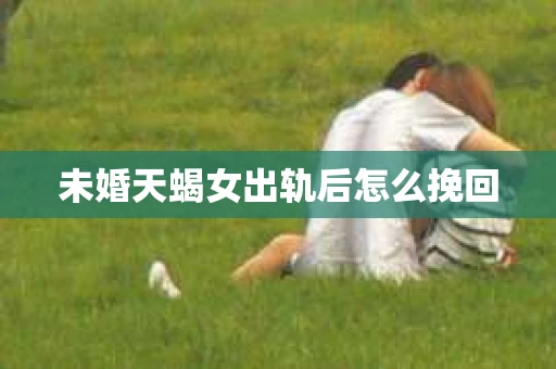 未婚天蝎女出轨后怎么挽回