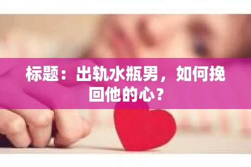 标题：出轨水瓶男，如何挽回他的心？