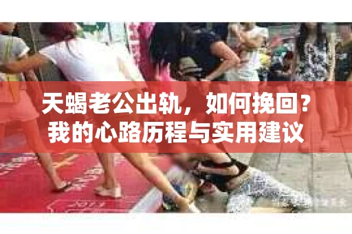 天蝎老公出轨，如何挽回？我的心路历程与实用建议