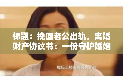 标题：挽回老公出轨，离婚财产协议书：一份守护婚姻与财产的明智选择