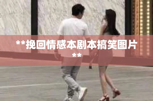 **挽回情感本剧本搞笑图片**