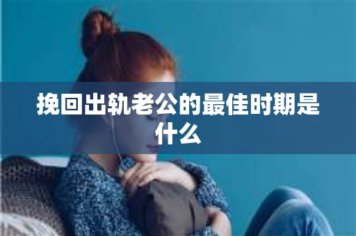 挽回出轨老公的最佳时期是什么