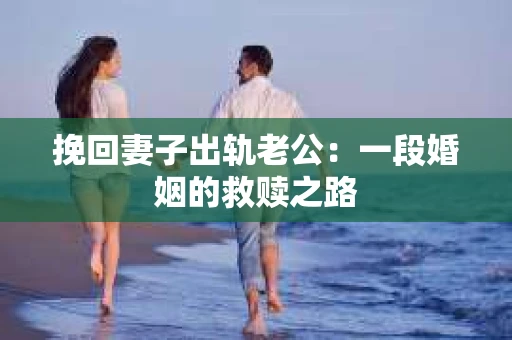 挽回妻子出轨老公：一段婚姻的救赎之路