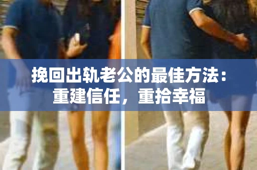 挽回出轨老公的最佳方法：重建信任，重拾幸福