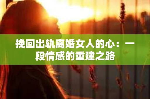 挽回出轨离婚女人的心：一段情感的重建之路
