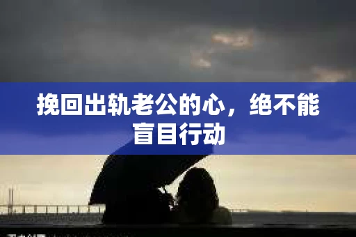挽回出轨老公的心，绝不能盲目行动