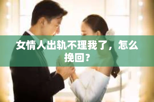 女情人出轨不理我了，怎么挽回？