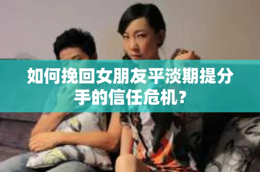 如何挽回女朋友平淡期提分手的信任危机？