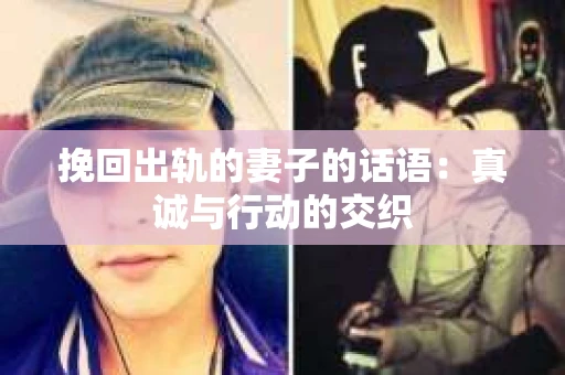 挽回出轨的妻子的话语：真诚与行动的交织