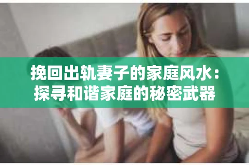 挽回出轨妻子的家庭风水：探寻和谐家庭的秘密武器