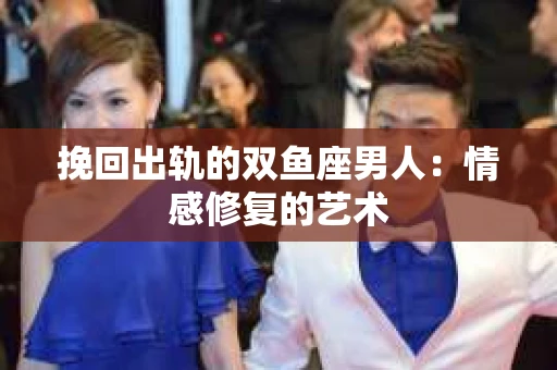 挽回出轨的双鱼座男人：情感修复的艺术