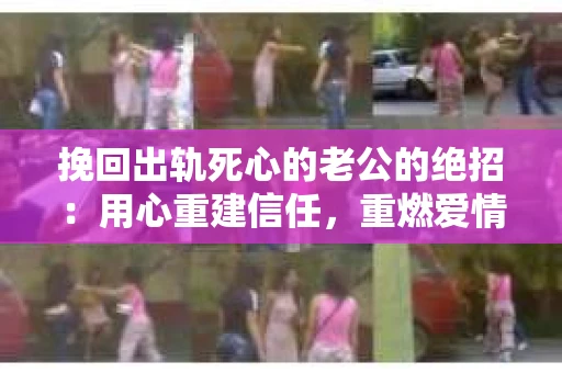 挽回出轨死心的老公的绝招：用心重建信任，重燃爱情火花