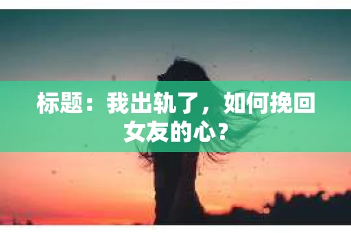标题：我出轨了，如何挽回女友的心？