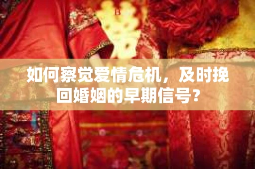 如何察觉爱情危机，及时挽回婚姻的早期信号？