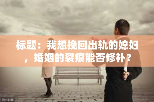 标题：我想挽回出轨的媳妇，婚姻的裂痕能否修补？