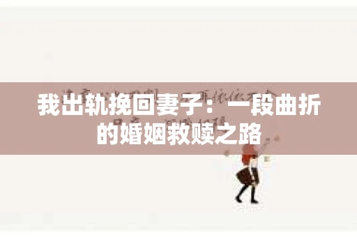 我出轨挽回妻子：一段曲折的婚姻救赎之路