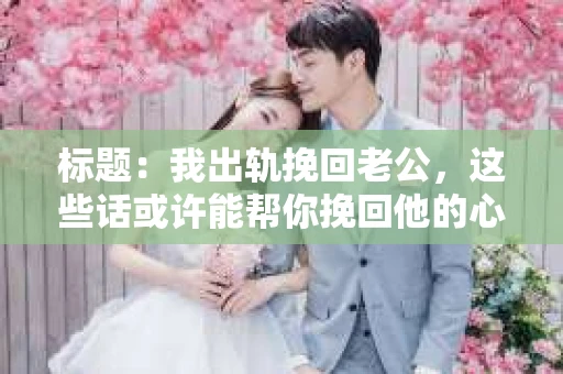 标题：我出轨挽回老公，这些话或许能帮你挽回他的心