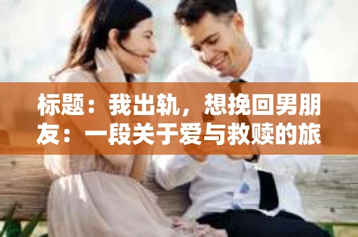 标题：我出轨，想挽回男朋友：一段关于爱与救赎的旅程