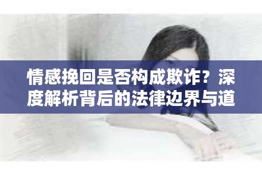 情感挽回是否构成欺诈？深度解析背后的法律边界与道德伦理