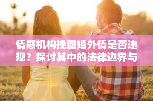 情感机构挽回婚外情是否违规？探讨其中的法律边界与伦理考量