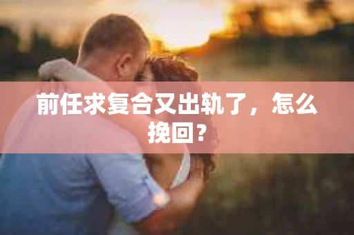 前任求复合又出轨了，怎么挽回？