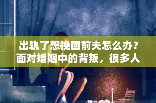 出轨了想挽回前夫怎么办？面对婚姻中的背叛，很多人都会感到痛苦和无助。但生活总是充满了转机，如果你真心想要挽回前夫，那么以下这些方法或许能给你一些启示。