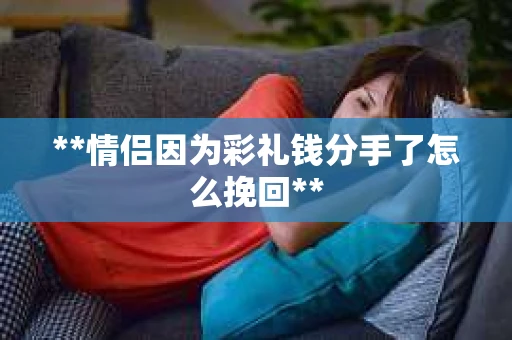 **情侣因为彩礼钱分手了怎么挽回**