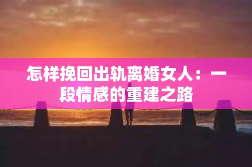 怎样挽回出轨离婚女人：一段情感的重建之路