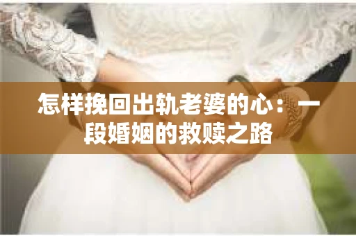 怎样挽回出轨老婆的心：一段婚姻的救赎之路