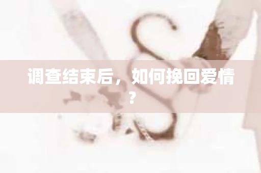 调查结束后，如何挽回爱情？