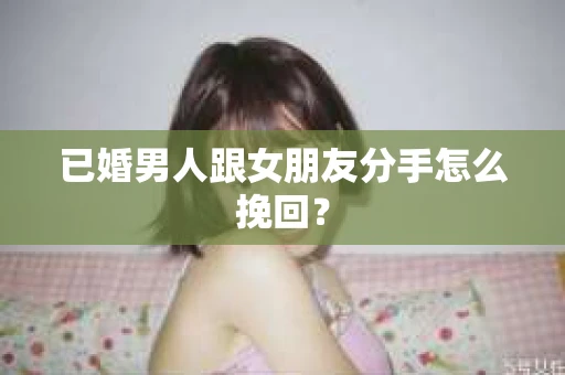 已婚男人跟女朋友分手怎么挽回？