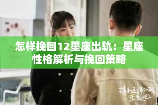 怎样挽回12星座出轨：星座性格解析与挽回策略