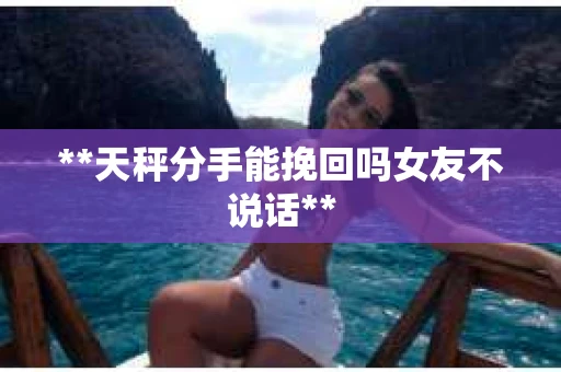 **天秤分手能挽回吗女友不说话**
