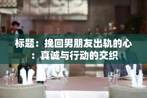 标题：挽回男朋友出轨的心：真诚与行动的交织