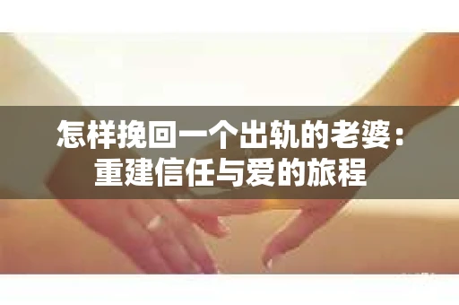怎样挽回一个出轨的老婆：重建信任与爱的旅程