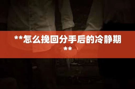 **怎么挽回分手后的冷静期**