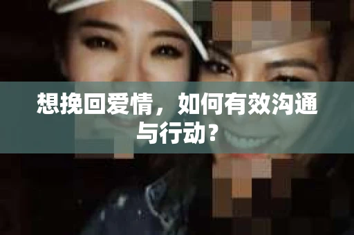 想挽回爱情，如何有效沟通与行动？