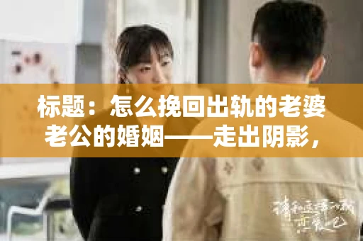 标题：怎么挽回出轨的老婆老公的婚姻——走出阴影，重建信任