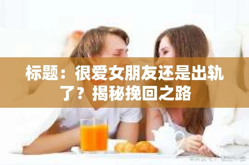 标题：很爱女朋友还是出轨了？揭秘挽回之路