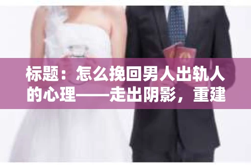 标题：怎么挽回男人出轨人的心理——走出阴影，重建信任