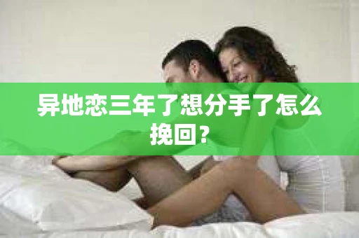 异地恋三年了想分手了怎么挽回？