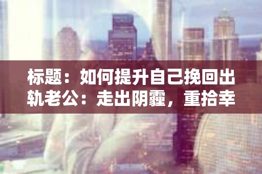 标题：如何提升自己挽回出轨老公：走出阴霾，重拾幸福