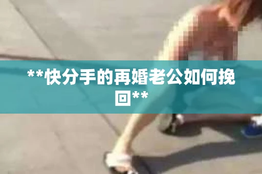 **快分手的再婚老公如何挽回**
