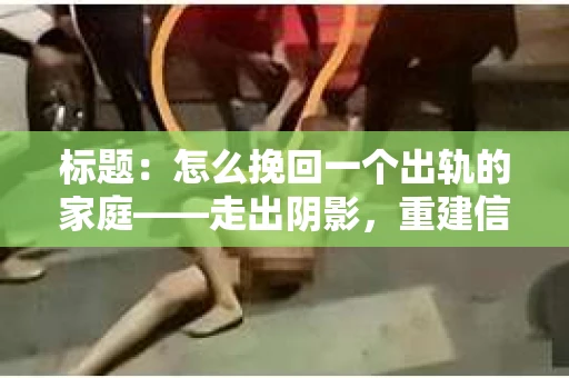 标题：怎么挽回一个出轨的家庭——走出阴影，重建信任之路