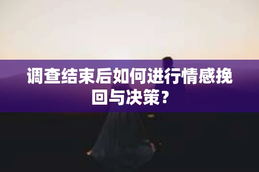 调查结束后如何进行情感挽回与决策？