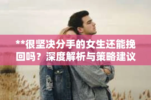 **很坚决分手的女生还能挽回吗？深度解析与策略建议**
