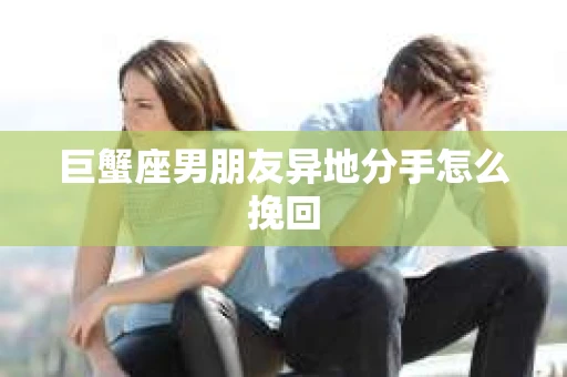 巨蟹座男朋友异地分手怎么挽回