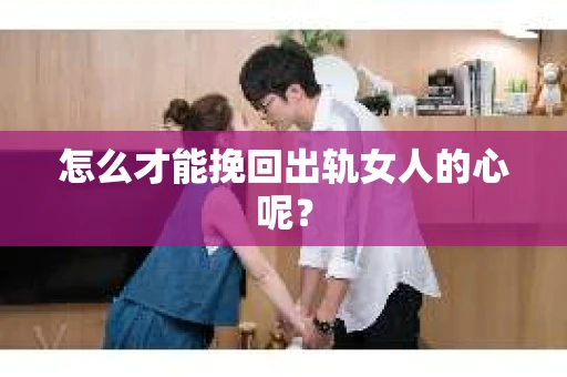 怎么才能挽回出轨女人的心呢? 怎么才能挽回出轨女人的心呢?
